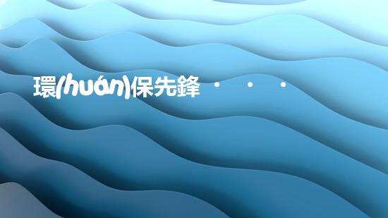 環(huán)保先鋒，為地球灑一份愛